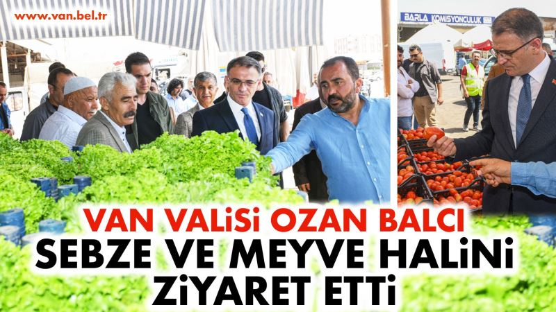 VAN VALİSİ OZAN BALCI, SEBZE VE MEYVE HALİNİ ZİYARET ETTİ
