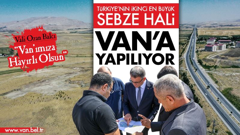 TÜRKİYE’NİN İKİNCİ BÜYÜK SEBZE HALİNİ VAN’A YAPIYORUZ