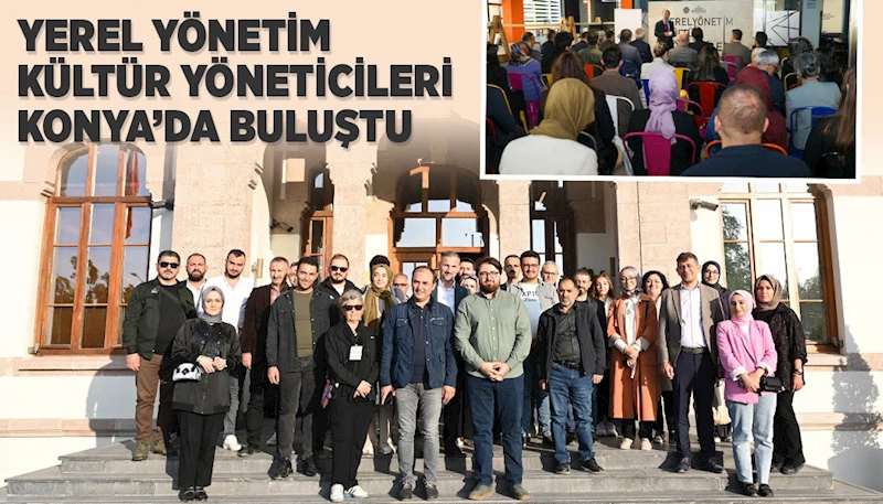 YEREL YÖNETİM KÜLTÜR YÖNETİCİLERİ KONYA’DA BULUŞTU