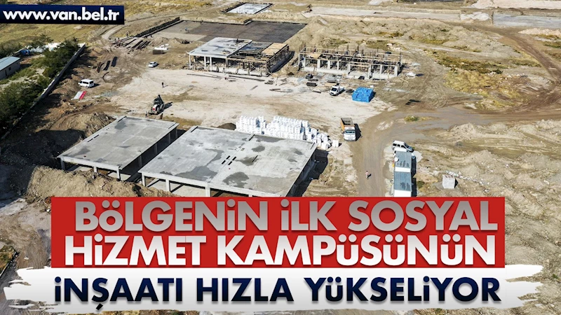 BÖLGENİN İLK SOSYAL HİZMET KAMPÜSÜNÜN İNŞAATI HIZLA YÜKSELİYOR