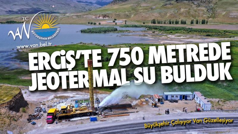 BÜYÜKŞEHİR BELEDİYEMİZ, ERCİŞ’TE 750 METREDE JEOTERMAL SU BULDU