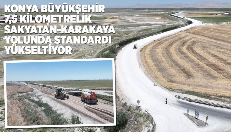 KONYA BÜYÜKŞEHİR 7,5 KM’LİK SAKYATAN-KARAKAYA YOLUNDA STANDARDI YÜKSELTİYOR
