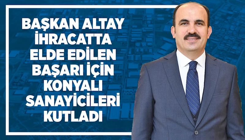 BAŞKAN ALTAY İHRACATTA ELDE EDİLEN BAŞARI İÇİN KONYALI SANAYİCİLERİ KUTLADI