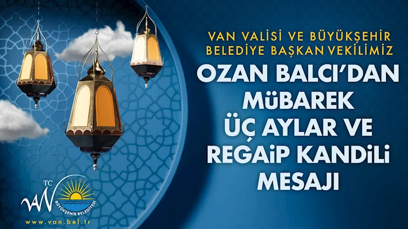 VAN VALİSİ VE BÜYÜKŞEHİR BELEDİYE BAŞKAN VEKİLİMİZ OZAN BALCI’DAN ÜÇ AYLAR VE REGAİP KANDİLİ MESAJI
