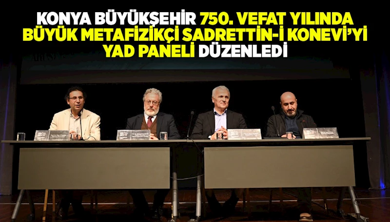 KONYA BÜYÜKŞEHİR “750. VEFAT YILINDA BÜYÜK METAFİZİKÇİ SADRETTİN-İ KONEVİ’Yİ YAD PANELİ” DÜZENLEDİ