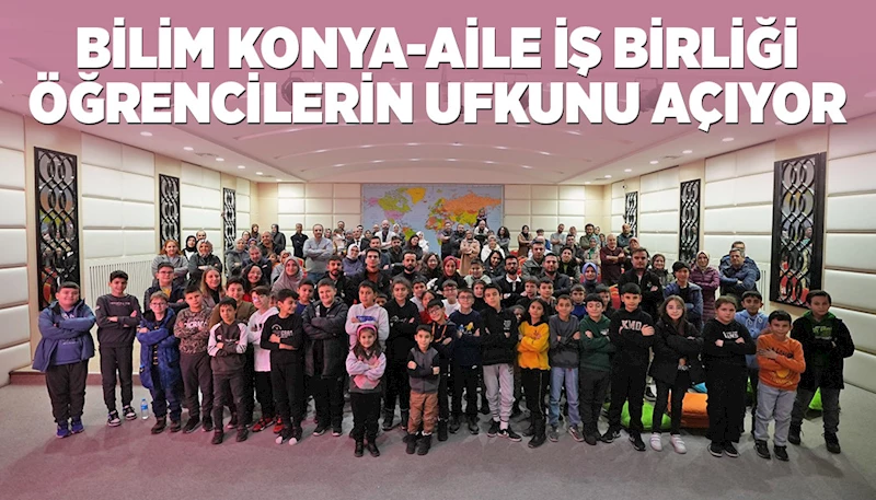 BİLİM KONYA-AİLE İŞ BİRLİĞİ ÖĞRENCİLERİN UFKUNU AÇIYOR