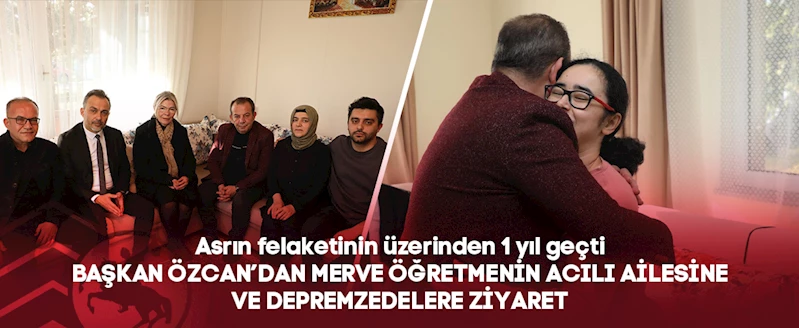 BAŞKAN ÖZCAN’DAN MERVE ÖĞRETMENİN ACILI AİLESİNE VE DEPREMZEDELERE ZİYARET