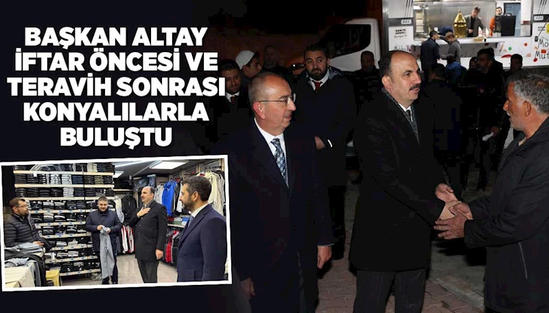 BAŞKAN ALTAY İFTAR ÖNCESİ VE TERAVİH SONRASI KONYALILARLA BULUŞTU