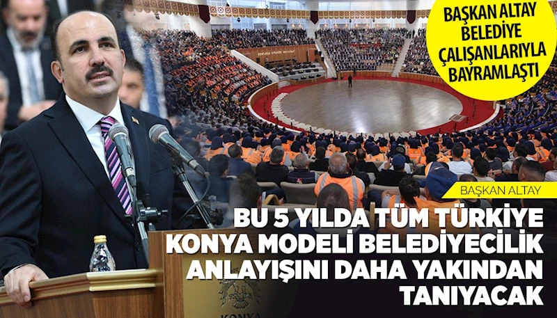 BAŞKAN ALTAY: “BU 5 YILDA TÜM TÜRKİYE KONYA MODELİ BELEDİYECİLİK ANLAYIŞINI DAHA YAKINDAN TANIYACAK”