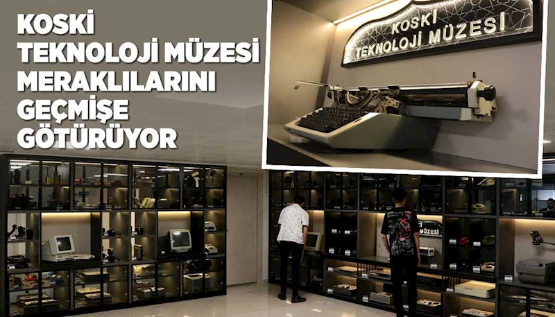 KOSKİ TEKNOLOJİ MÜZESİ MERAKLILARINI GEÇMİŞE GÖTÜRÜYOR
