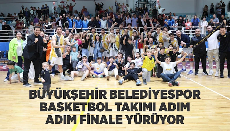 BÜYÜKŞEHİR BELEDİYESPOR BASKETBOL TAKIMI ADIM ADIM FİNALE YÜRÜYOR