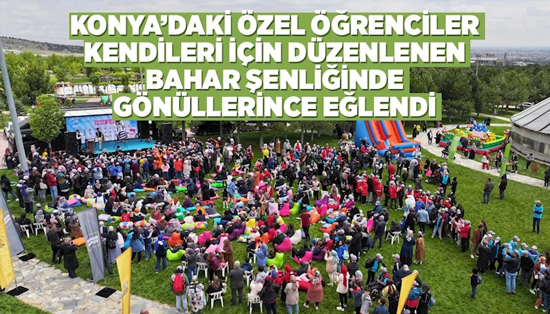 KONYA’DAKİ ÖZEL ÖĞRENCİLER KENDİLERİ İÇİN DÜZENLENEN BAHAR ŞENLİĞİNDE GÖNÜLLERİNCE EĞLENDİ