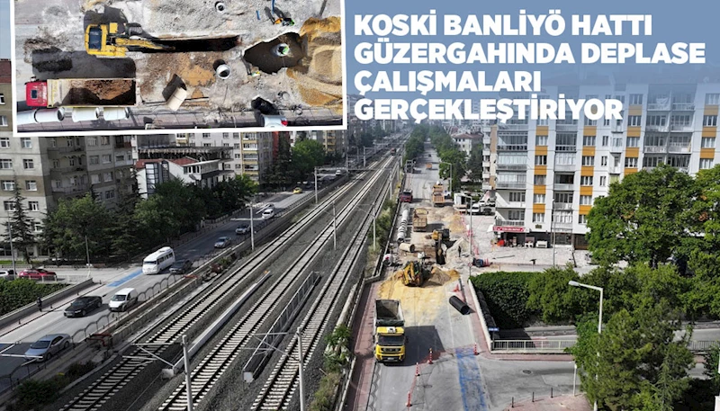 KOSKİ BANLİYÖ HATTI GÜZERGAHINDA DEPLASE ÇALIŞMALARI GERÇEKLEŞTİRİYOR