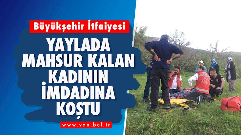 Büyükşehir İtfaiyesi Yaylada Mahsur Kalan Kadının İmdadına Koştu