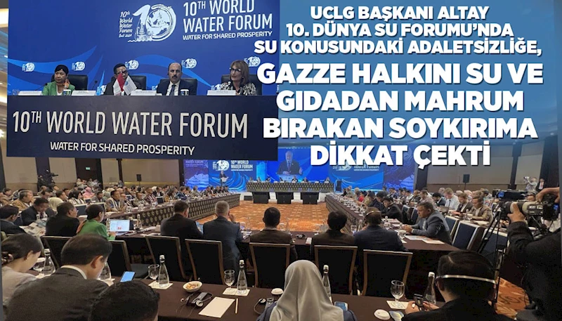 UCLG BAŞKANI ALTAY, 10. DÜNYA SU FORUMU’NDA SU KONUSUNDAKİ ADALETSİZLİĞE, GAZZE HALKINI SU VE GIDADAN MAHRUM BIRAKAN SOYKIRIMA DİKKAT ÇEKTİ