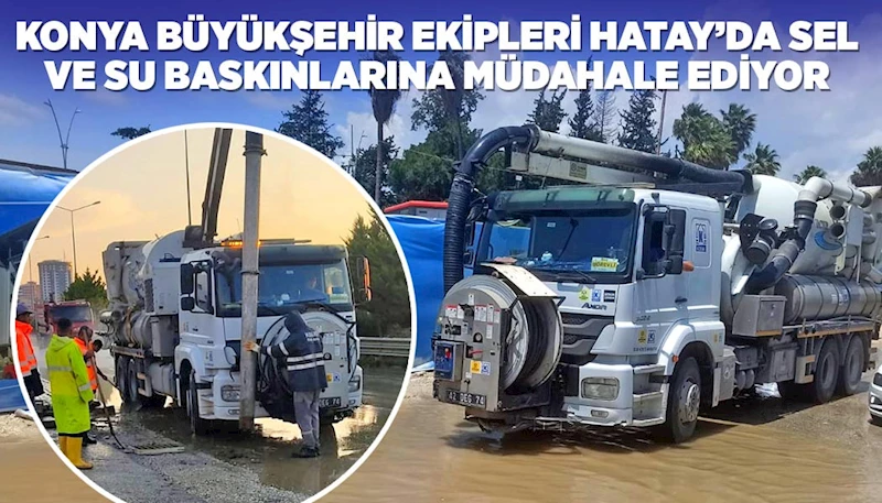 KONYA BÜYÜKŞEHİR EKİPLERİ HATAY’DA SEL VE SU BASKINLARINA MÜDAHALE EDİYOR