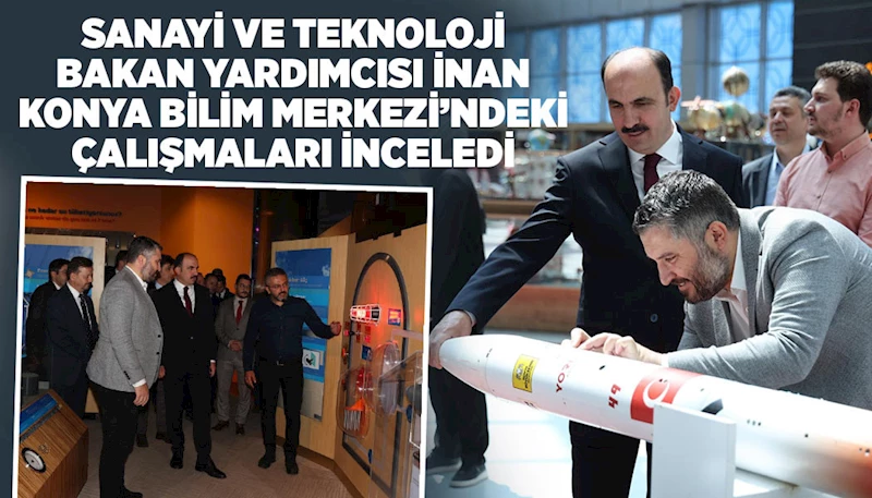 SANAYİ VE TEKNOLOJİ BAKAN YARDIMCISI İNAN KONYA BİLİM MERKEZİ’NDEKİ ÇALIŞMALARI İNCELEDİ