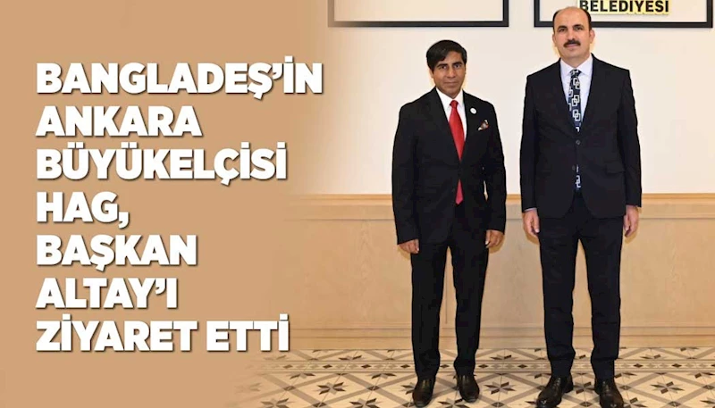 BANGLADEŞ’İN ANKARA BÜYÜKELÇİSİ HAG, BAŞKAN ALTAY’I ZİYARET ETTİ