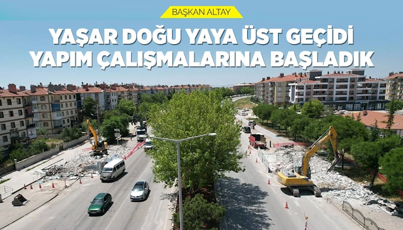 BAŞKAN ALTAY: “YAŞAR DOĞU YAYA ÜST GEÇİDİ YAPIM ÇALIŞMALARINA BAŞLADIK”