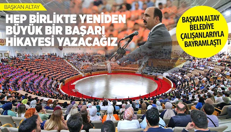 BAŞKAN ALTAY: “HEP BİRLİKTE YENİDEN BÜYÜK BİR BAŞARI HİKAYESİ YAZACAĞIZ”