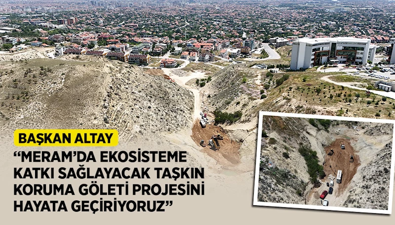 BAŞKAN ALTAY: “MERAM’DA EKOSİSTEME KATKI SAĞLAYACAK TAŞKIN KORUMA GÖLETİ PROJESİNİ HAYATA GEÇİRİYORUZ”