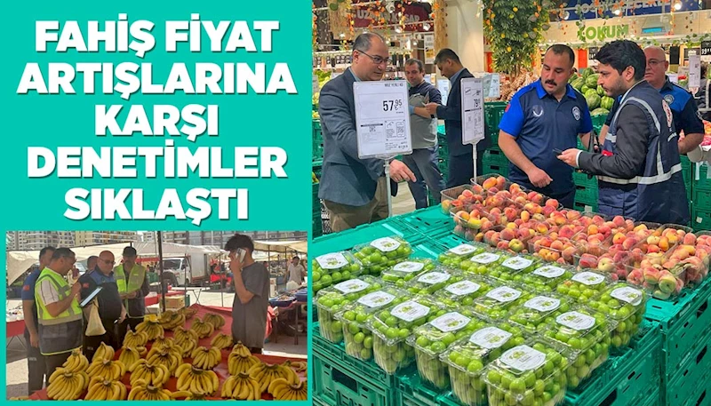 FAHİŞ FİYAT ARTIŞLARINA KARŞI DENETİMLER SIKLAŞTI