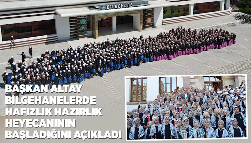 BAŞKAN ALTAY BİLGEHANELERDE HAFIZLIK HAZIRLIK HEYECANININ BAŞLADIĞINI AÇIKLADI