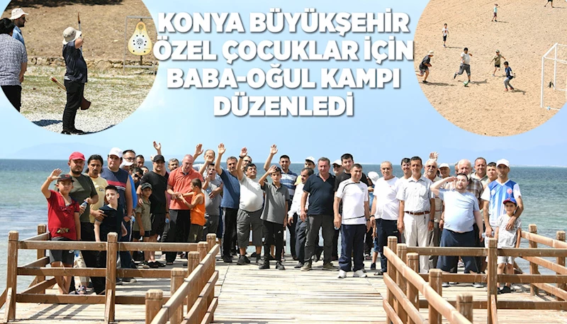 KONYA BÜYÜKŞEHİR ÖZEL ÇOCUKLAR İÇİN BABA-OĞUL KAMPI DÜZENLEDİ