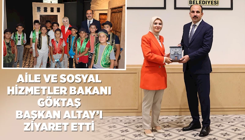 AİLE VE SOSYAL HİZMETLER BAKANI GÖKTAŞ BAŞKAN ALTAY’I ZİYARET ETTİ
