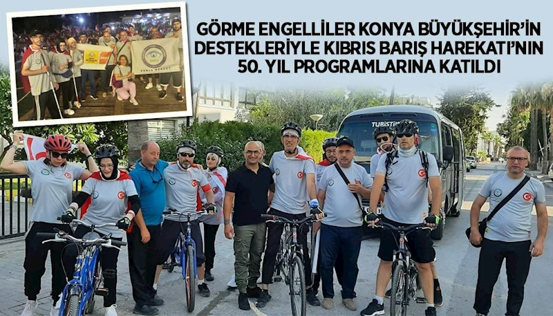 GÖRME ENGELLİLER KONYA BÜYÜKŞEHİR’İN DESTEKLERİYLE KIBRIS BARIŞ HAREKATI’NIN 50. YIL PROGRAMLARINA KATILDI