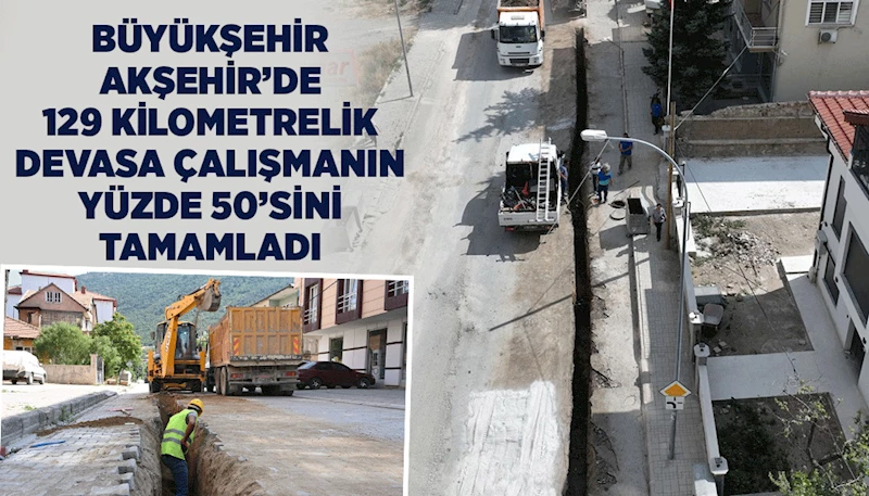 BÜYÜKŞEHİR AKŞEHİR’DE 129 KİLOMETRELİK DEVASA ÇALIŞMANIN YÜZDE 50’SİNİ TAMAMLADI