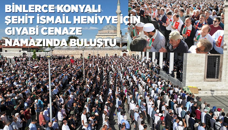 BİNLERCE KONYALI ŞEHİT İSMAİL HENİYYE İÇİN GIYABİ CENAZE NAMAZINDA BULUŞTU