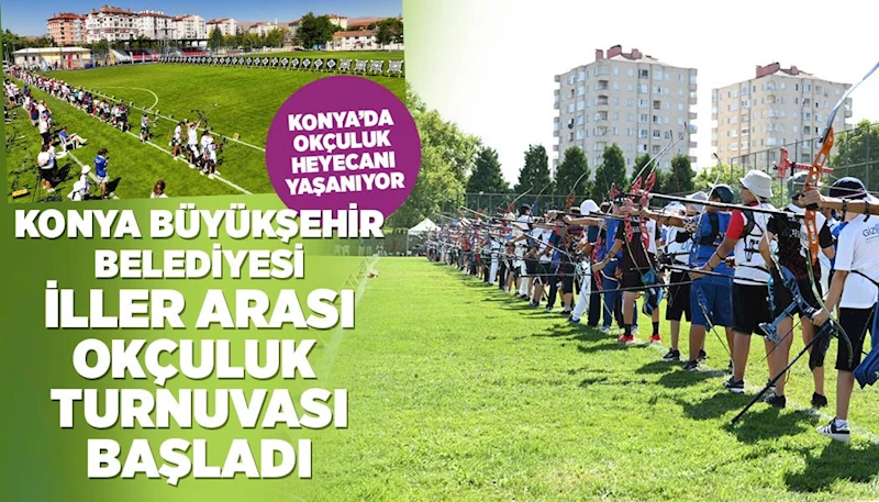 KONYA BÜYÜKŞEHİR BELEDİYESİ İLLER ARASI OKÇULUK TURNUVASI BAŞLADI