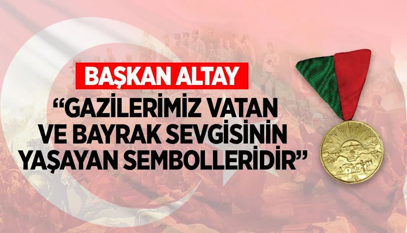 BAŞKAN ALTAY: “GAZİLERİMİZ VATAN VE BAYRAK SEVGİSİNİN YAŞAYAN SEMBOLLERİDİR”