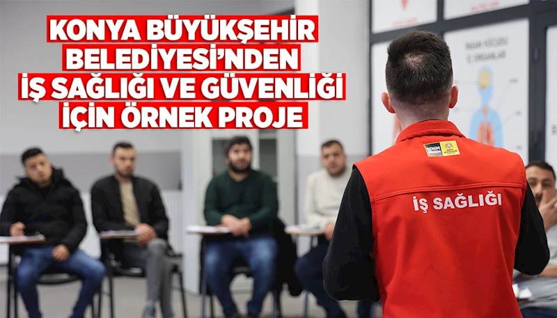 KONYA BÜYÜKŞEHİR BELEDİYESİ’NDEN İŞ SAĞLIĞI VE GÜVENLİĞİ İÇİN ÖRNEK PROJE