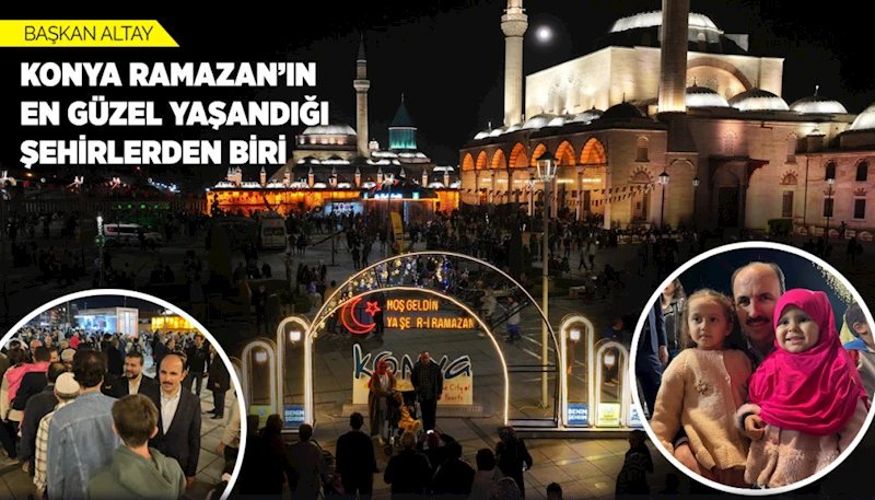 BAŞKAN ALTAY: “KONYA RAMAZAN’IN EN GÜZEL YAŞANDIĞI ŞEHİRLERDEN BİRİ”