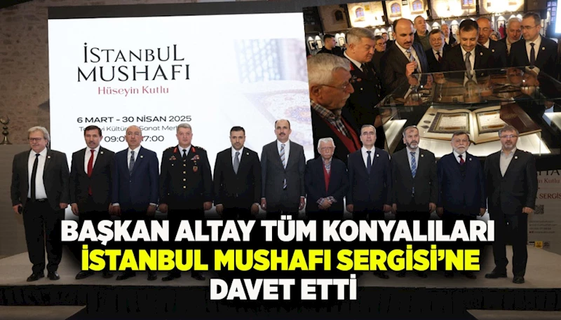 BAŞKAN ALTAY TÜM KONYALILARI “İSTANBUL MUSHAFI SERGİSİ”NE DAVET ETTİ