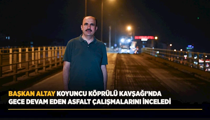 BAŞKAN ALTAY KOYUNCU KÖPRÜLÜ KAVŞAĞI’NDA GECE DEVAM EDEN ASFALT ÇALIŞMALARINI İNCELEDİ