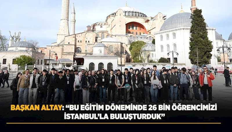 BAŞKAN ALTAY: “BU EĞİTİM DÖNEMİNDE 26 BİN ÖĞRENCİMİZİ İSTANBUL’LA BULUŞTURDUK”