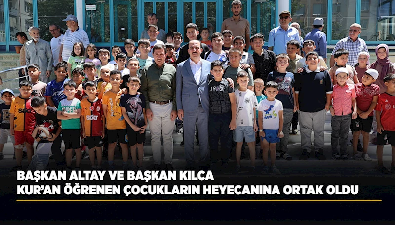 BAŞKAN ALTAY VE BAŞKAN KILCA KUR’AN ÖĞRENEN ÇOCUKLARIN HEYECANINA ORTAK OLDU