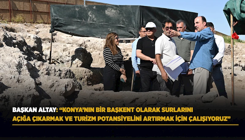 BAŞKAN ALTAY: “KONYA’NIN BİR BAŞKENT OLARAK SURLARINI AÇIĞA ÇIKARMAK VE TURİZM POTANSİYELİNİ ARTIRMAK İÇİN ÇALIŞIYORUZ”